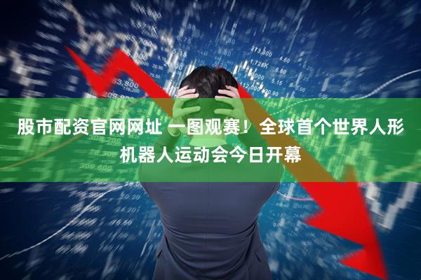 股市配资官网网址 一图观赛！全球首个世界人形机器人运动会今日开幕