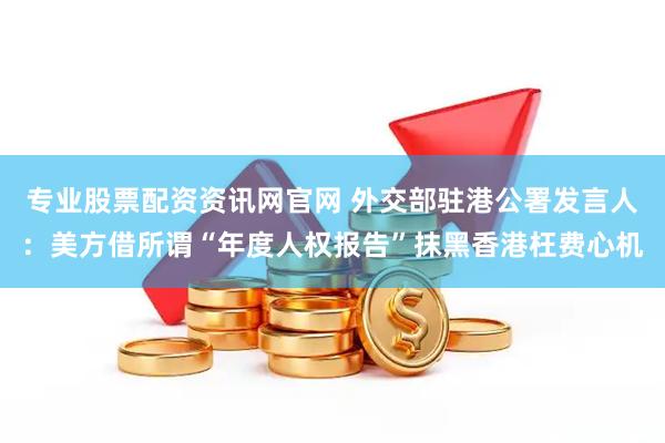 专业股票配资资讯网官网 外交部驻港公署发言人：美方借所谓“年度人权报告”抹黑香港枉费心机