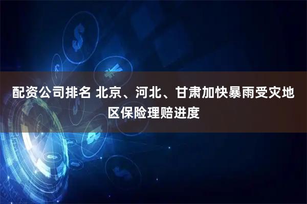 配资公司排名 北京、河北、甘肃加快暴雨受灾地区保险理赔进度