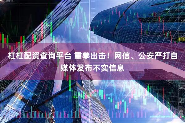 杠杠配资查询平台 重拳出击！网信、公安严打自媒体发布不实信息