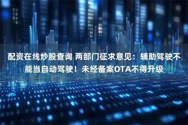 配资在线炒股查询 两部门征求意见：辅助驾驶不能当自动驾驶！未经备案OTA不得升级