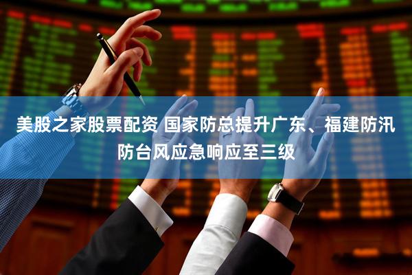 美股之家股票配资 国家防总提升广东、福建防汛防台风应急响应至三级