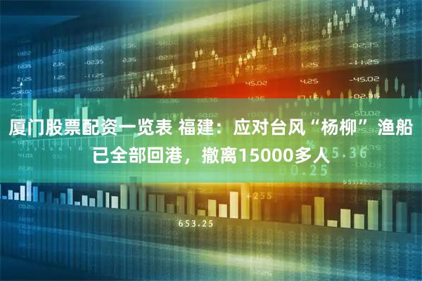 厦门股票配资一览表 福建：应对台风“杨柳” 渔船已全部回港，撤离15000多人