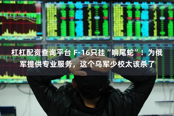杠杠配资查询平台 F-16只挂“响尾蛇”！为俄军提供专业服务，这个乌军少校太该杀了
