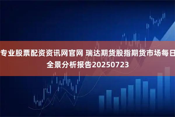专业股票配资资讯网官网 瑞达期货股指期货市场每日全景分析报告20250723