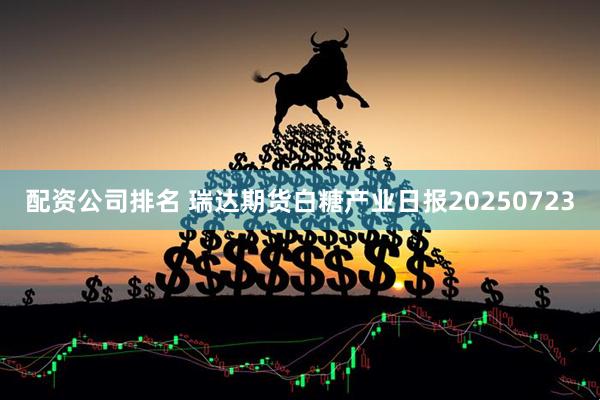 配资公司排名 瑞达期货白糖产业日报20250723
