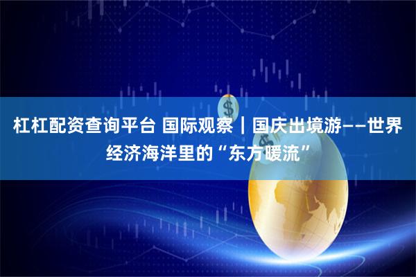 杠杠配资查询平台 国际观察｜国庆出境游——世界经济海洋里的“东方暖流”