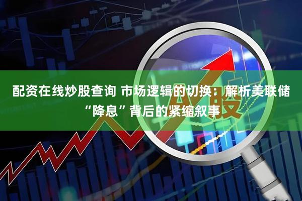 配资在线炒股查询 市场逻辑的切换：解析美联储“降息”背后的紧缩叙事