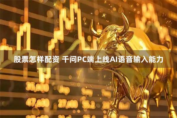 股票怎样配资 千问PC端上线AI语音输入能力