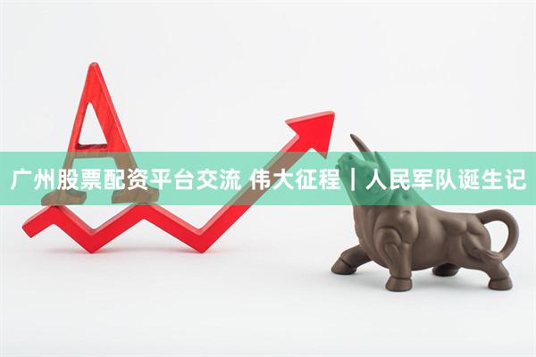 广州股票配资平台交流 伟大征程｜人民军队诞生记