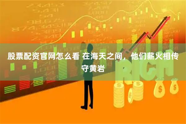 股票配资官网怎么看 在海天之间，他们薪火相传守黄岩